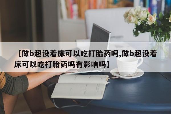 米非米索私人微信【做b超没着床可以吃打胎药吗,做b超没着床可以吃打胎药吗有影响吗】