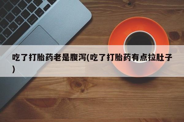 米非米索私人微信吃了打胎药老是腹泻(吃了打胎药有点拉肚子)