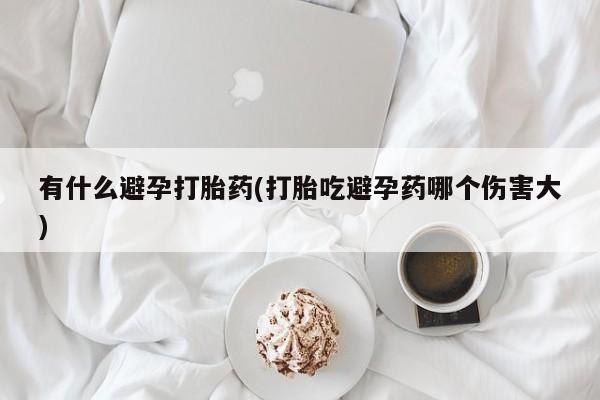 米非米索私人微信有什么避孕打胎药(打胎吃避孕药哪个伤害大)