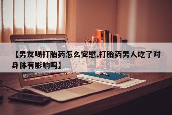 米非米索私人微信【男友喝打胎药怎么安慰,打胎药男人吃了对身体有影响吗】