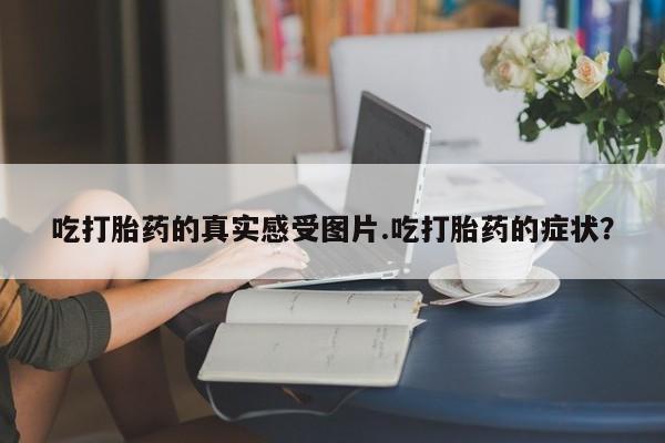 米非米索私人微信吃打胎药的真实感受图片.吃打胎药的症状？