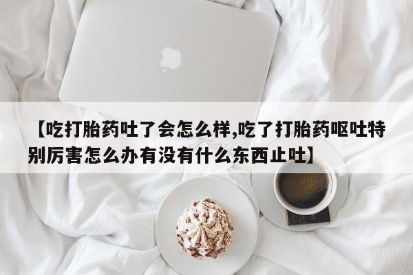 米非米索私人微信【吃打胎药吐了会怎么样,吃了打胎药呕吐特别厉害怎么办有没有什么东西止吐】