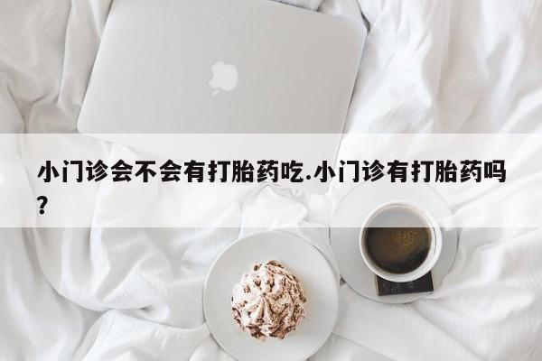 米非米索私人微信小门诊会不会有打胎药吃.小门诊有打胎药吗？