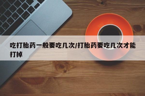 米非米索私人微信吃打胎药一般要吃几次/打胎药要吃几次才能打掉