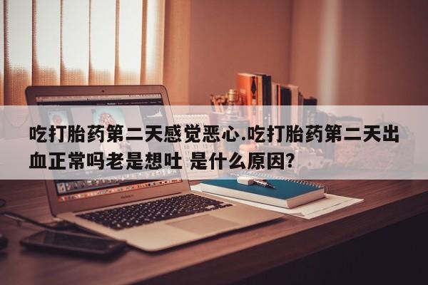 米非米索私人微信吃打胎药第二天感觉恶心.吃打胎药第二天出血正常吗老是想吐 是什么原因？