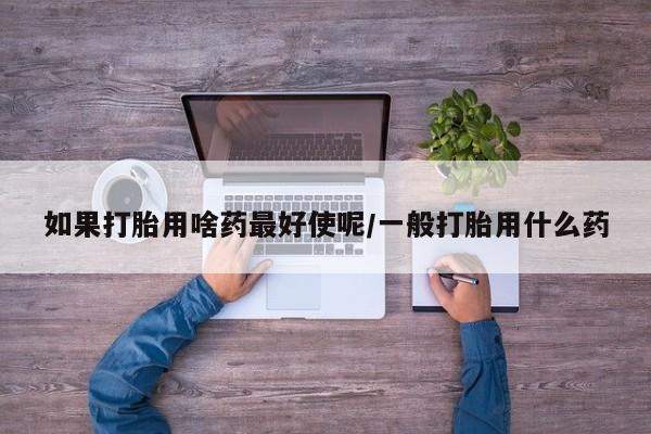 米非米索私人微信如果打胎用啥药最好使呢/一般打胎用什么药