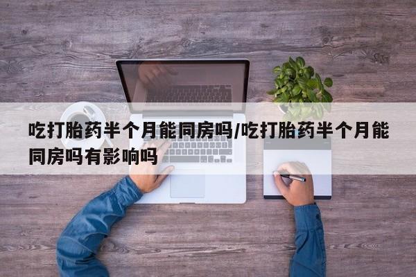 米非米索私人微信吃打胎药半个月能同房吗/吃打胎药半个月能同房吗有影响吗