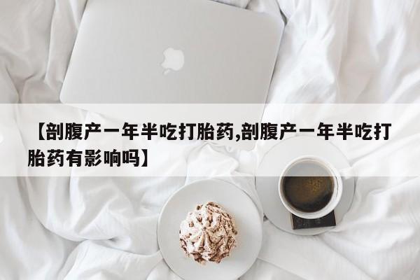 米非米索私人微信【剖腹产一年半吃打胎药,剖腹产一年半吃打胎药有影响吗】
