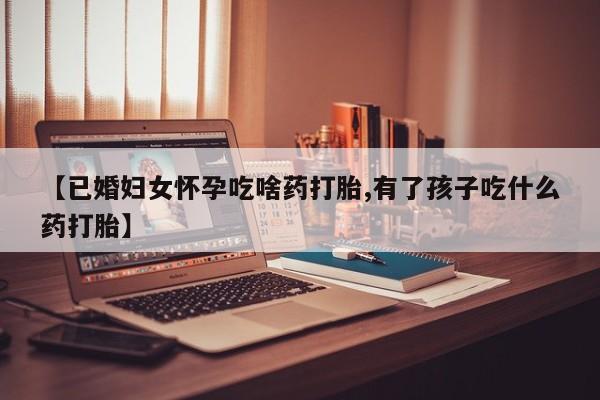 米非米索私人微信【已婚妇女怀孕吃啥药打胎,有了孩子吃什么药打胎】