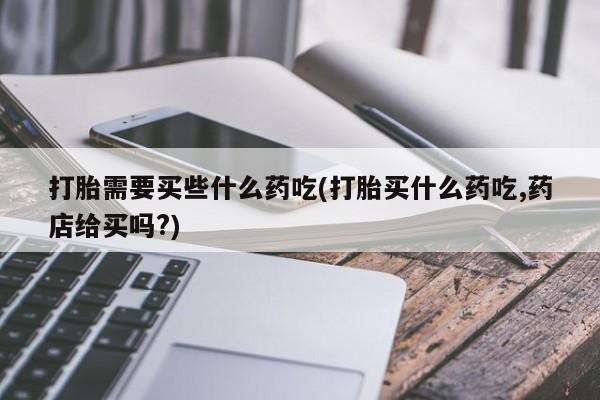 米非米索私人微信打胎需要买些什么药吃(打胎买什么药吃,药店给买吗?)