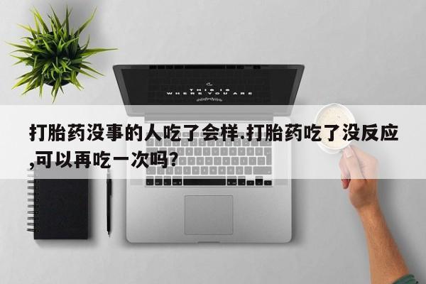 米非米索私人微信打胎药没事的人吃了会样.打胎药吃了没反应,可以再吃一次吗？