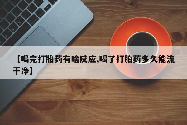 米非米索私人微信【喝完打胎药有啥反应,喝了打胎药多久能流干净】