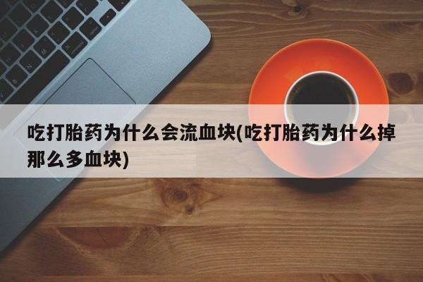 米非米索私人微信吃打胎药为什么会流血块(吃打胎药为什么掉那么多血块)