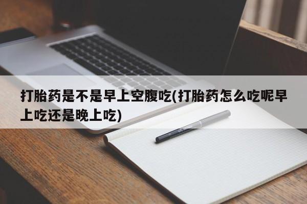 米非米索私人微信打胎药是不是早上空腹吃(打胎药怎么吃呢早上吃还是晚上吃)