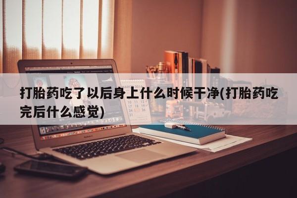 米非米索私人微信打胎药吃了以后身上什么时候干净(打胎药吃完后什么感觉)