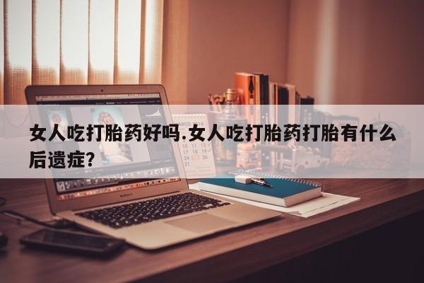 米非米索私人微信女人吃打胎药好吗.女人吃打胎药打胎有什么后遗症？