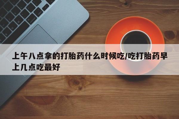 米非米索私人微信上午八点拿的打胎药什么时候吃/吃打胎药早上几点吃最好
