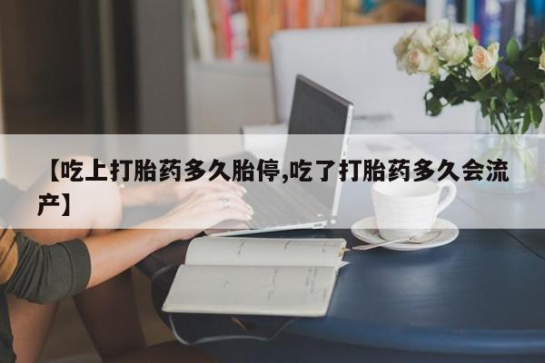 米非米索私人微信【吃上打胎药多久胎停,吃了打胎药多久会流产】