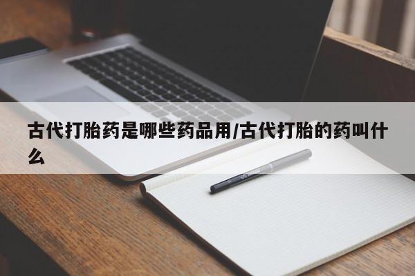 米非米索私人微信古代打胎药是哪些药品用/古代打胎的药叫什么
