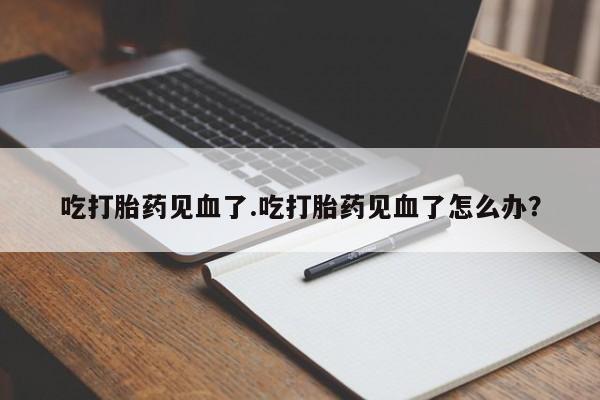 米非米索私人微信吃打胎药见血了.吃打胎药见血了怎么办？