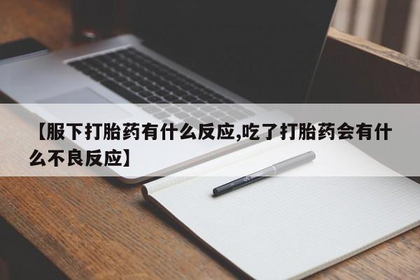 米非米索私人微信【服下打胎药有什么反应,吃了打胎药会有什么不良反应】