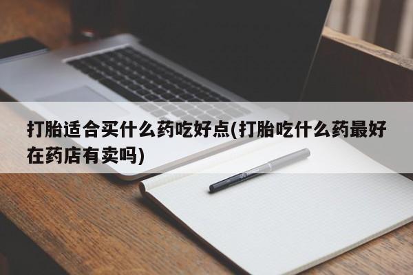 米非米索私人微信打胎适合买什么药吃好点(打胎吃什么药最好在药店有卖吗)