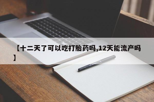 米非米索私人微信【十二天了可以吃打胎药吗,12天能流产吗】