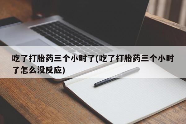 米非米索私人微信吃了打胎药三个小时了(吃了打胎药三个小时了怎么没反应)