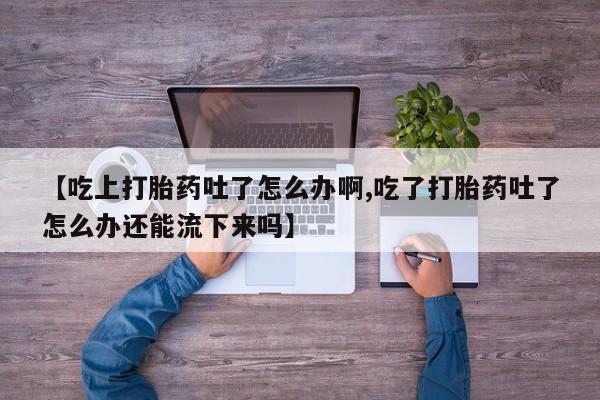 米非米索私人微信【吃上打胎药吐了怎么办啊,吃了打胎药吐了怎么办还能流下来吗】