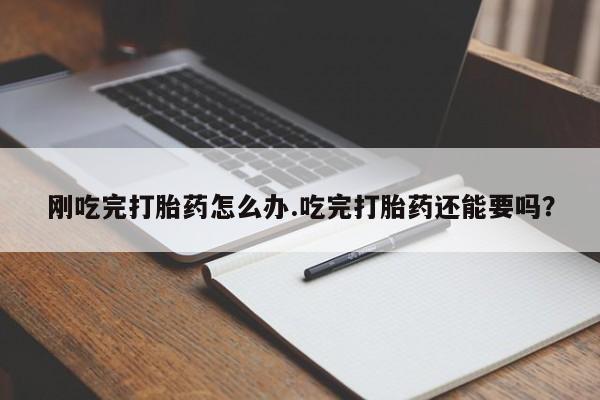 米非米索私人微信刚吃完打胎药怎么办.吃完打胎药还能要吗？