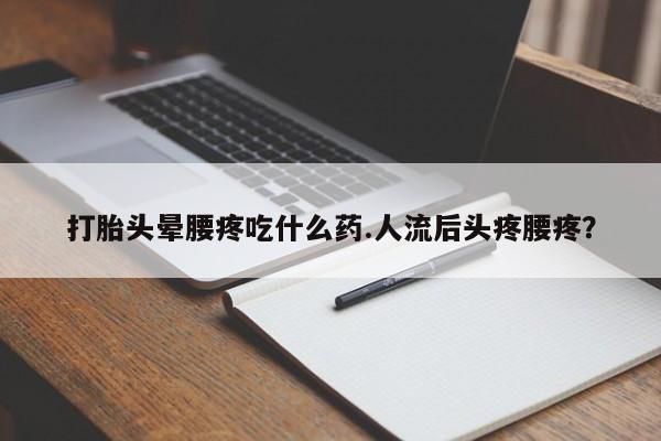 米非米索私人微信打胎头晕腰疼吃什么药.人流后头疼腰疼？