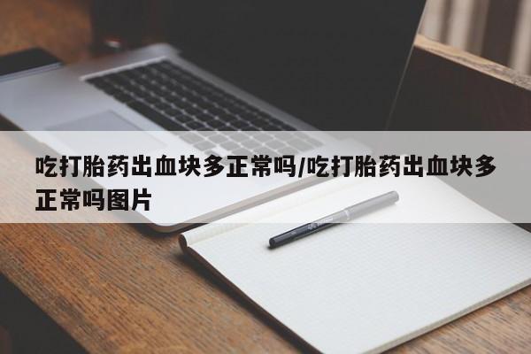 米非米索私人微信吃打胎药出血块多正常吗/吃打胎药出血块多正常吗图片