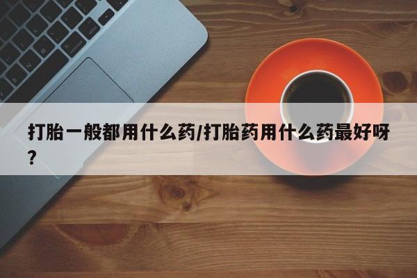 米非米索私人微信打胎一般都用什么药/打胎药用什么药最好呀?