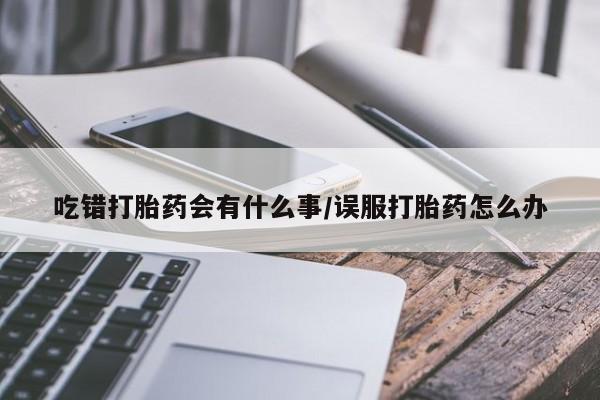 米非米索私人微信吃错打胎药会有什么事/误服打胎药怎么办