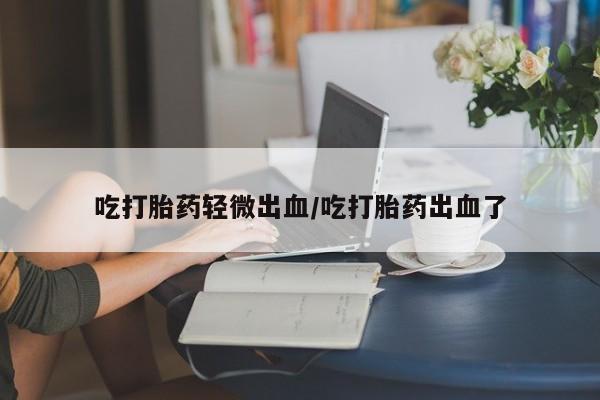 米非米索私人微信吃打胎药轻微出血/吃打胎药出血了