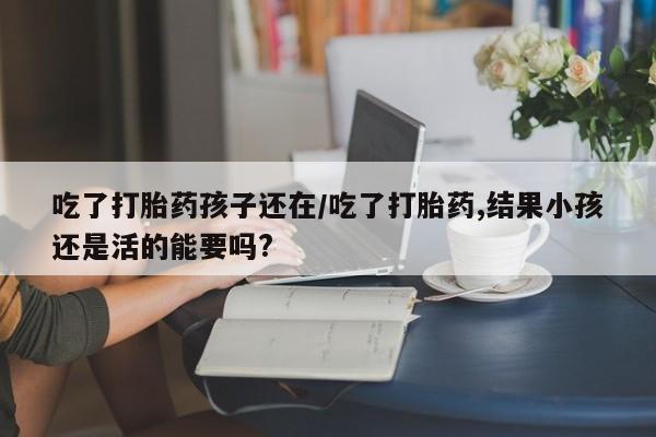 米非米索私人微信吃了打胎药孩子还在/吃了打胎药,结果小孩还是活的能要吗?