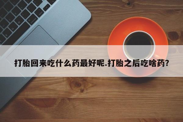 米非米索私人微信打胎回来吃什么药最好呢.打胎之后吃啥药？