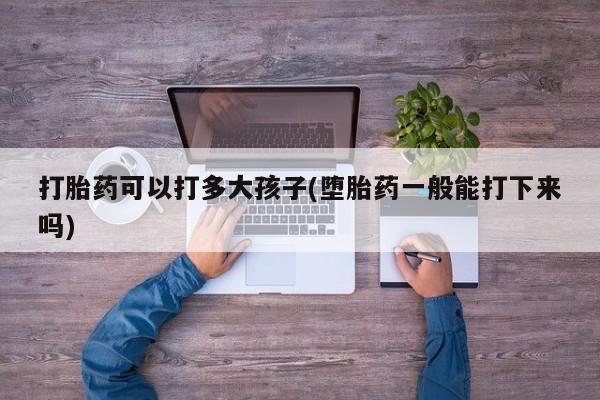 米非米索私人微信打胎药可以打多大孩子(堕胎药一般能打下来吗)