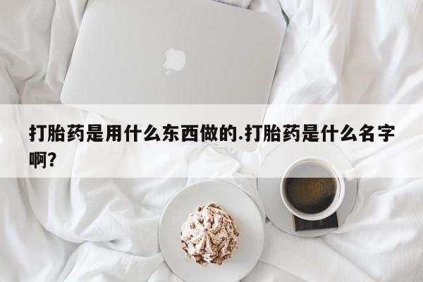 米非米索私人微信打胎药是用什么东西做的.打胎药是什么名字啊?