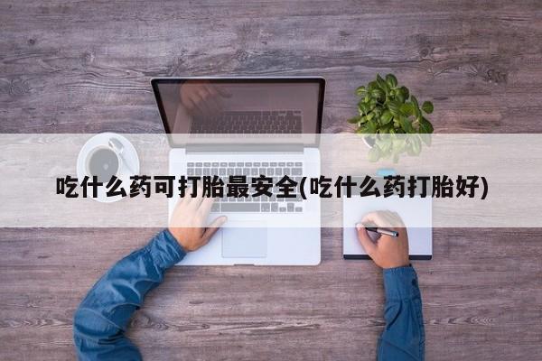 米非米索私人微信吃什么药可打胎最安全(吃什么药打胎好)