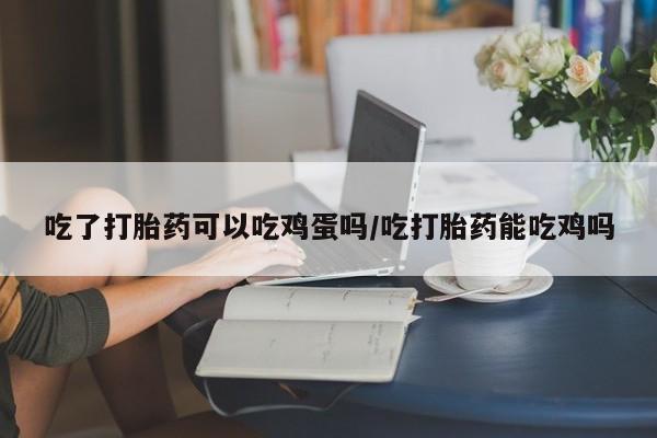 米非米索私人微信吃了打胎药可以吃鸡蛋吗/吃打胎药能吃鸡吗