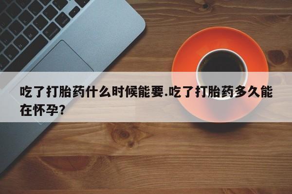 米非米索私人微信吃了打胎药什么时候能要.吃了打胎药多久能在怀孕？