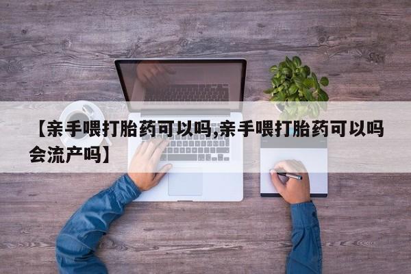 米非米索私人微信【亲手喂打胎药可以吗,亲手喂打胎药可以吗会流产吗】