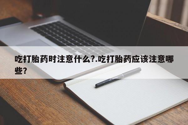 米非米索私人微信吃打胎药时注意什么?.吃打胎药应该注意哪些？