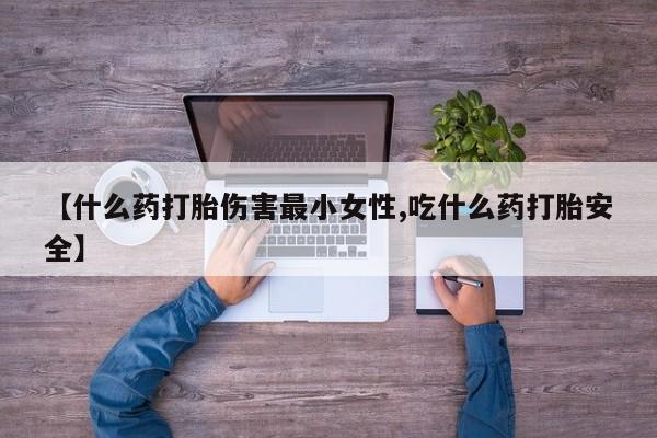米非米索私人微信【什么药打胎伤害最小女性,吃什么药打胎安全】