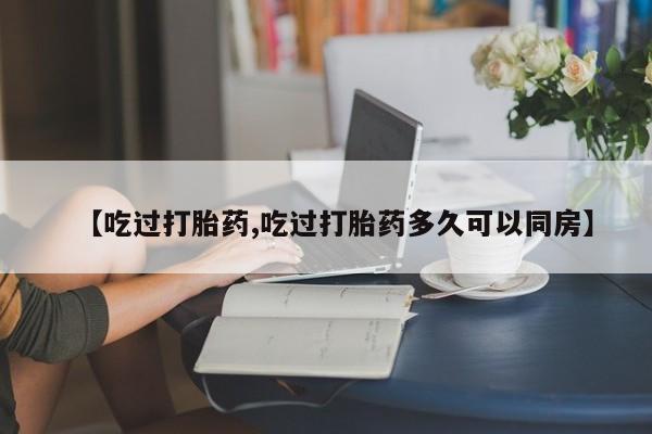 米非米索私人微信【吃过打胎药,吃过打胎药多久可以同房】