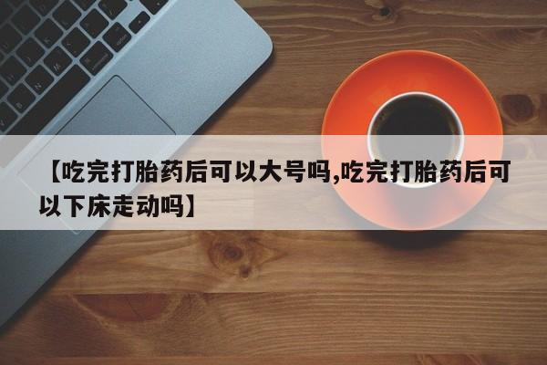米非米索私人微信【吃完打胎药后可以大号吗,吃完打胎药后可以下床走动吗】