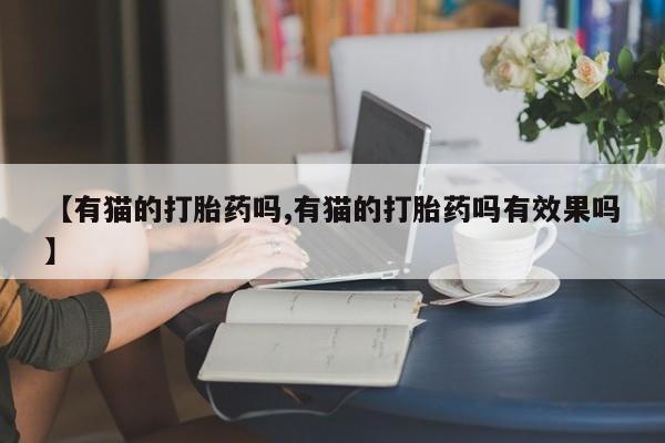 米非米索私人微信【有猫的打胎药吗,有猫的打胎药吗有效果吗】