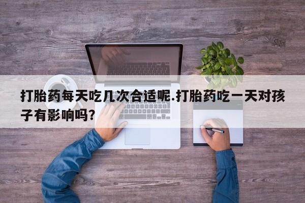 米非米索私人微信打胎药每天吃几次合适呢.打胎药吃一天对孩子有影响吗？